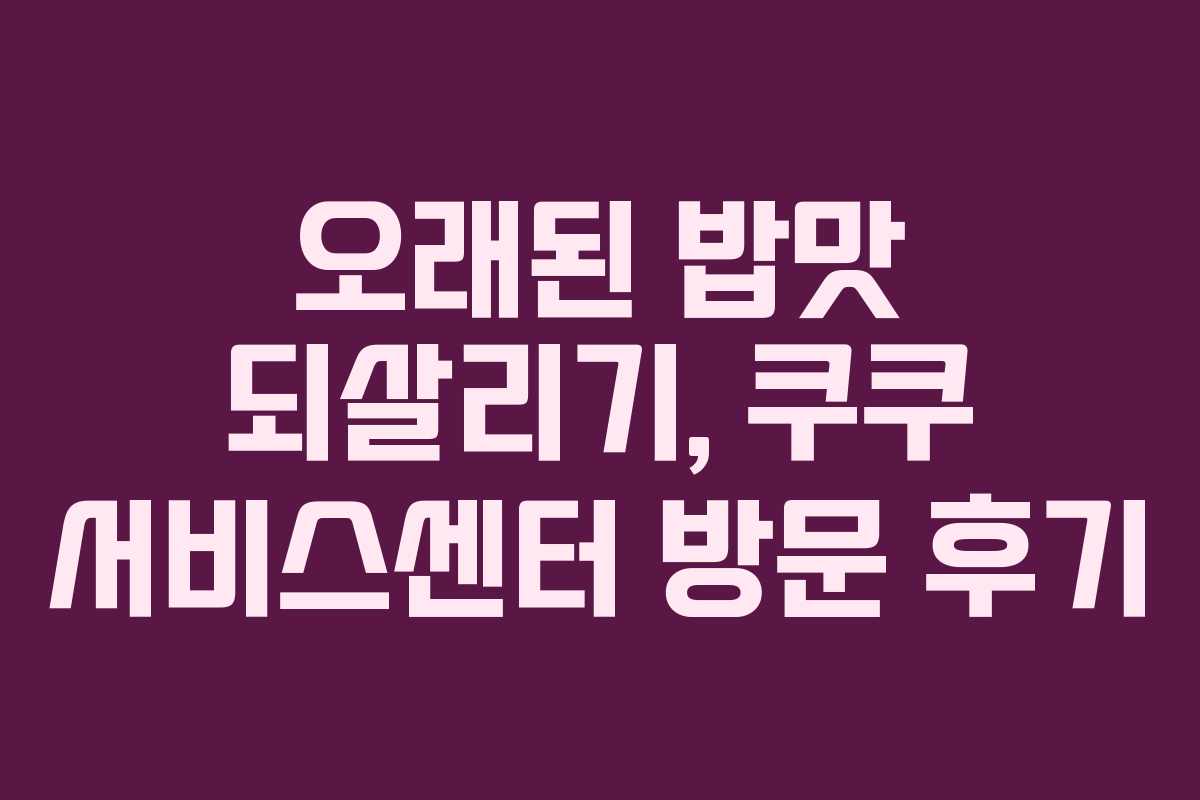 오래된 밥맛 되살리기, 쿠쿠 서비스센터 방문 후기