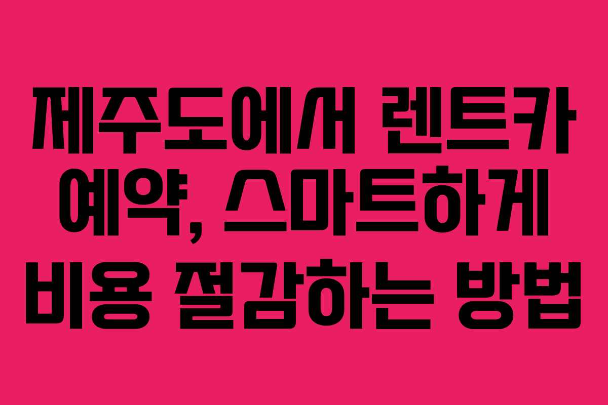 제주도에서 렌트카 예약, 스마트하게 비용 절감하는 방법