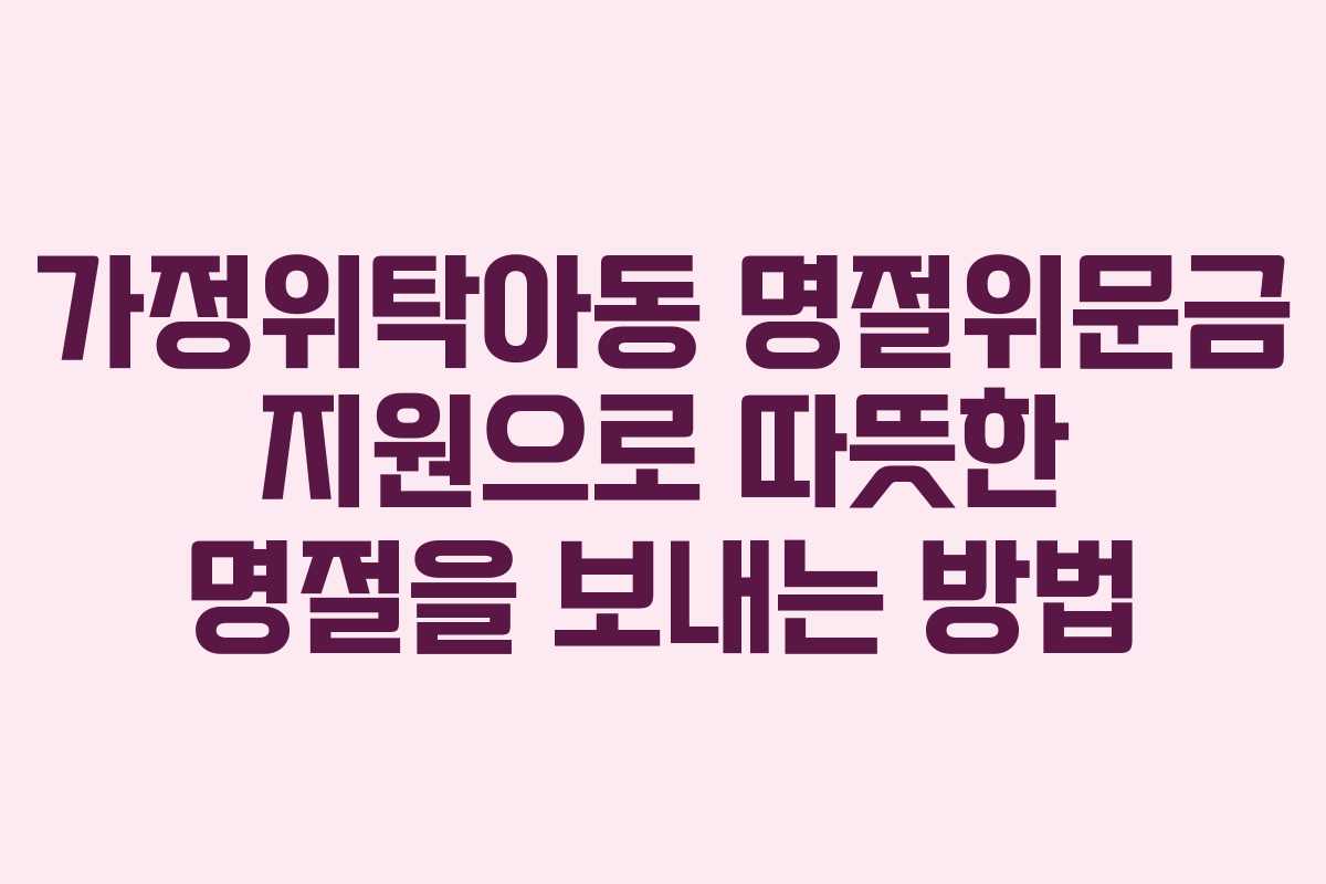 가정위탁아동 명절위문금 지원으로 따뜻한 명절을 보내는 방법