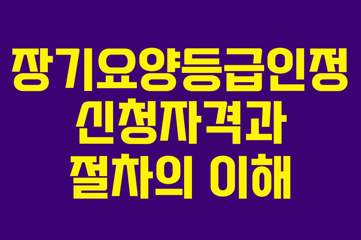 장기요양등급인정 신청자격과 절차의 이해 장기요양등급인정 신청자격과 절차의 이해