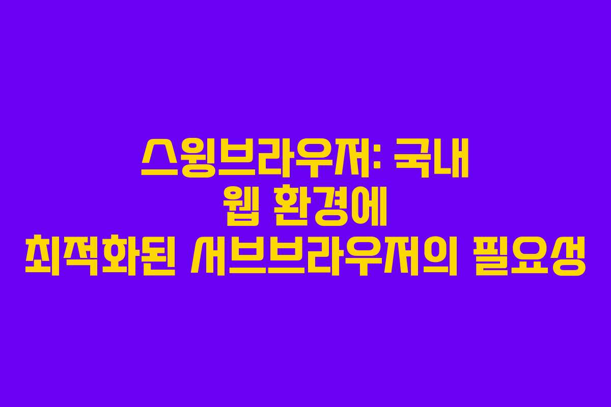 스윙브라우저: 국내 웹 환경에 최적화된 서브브라우저의 필요성