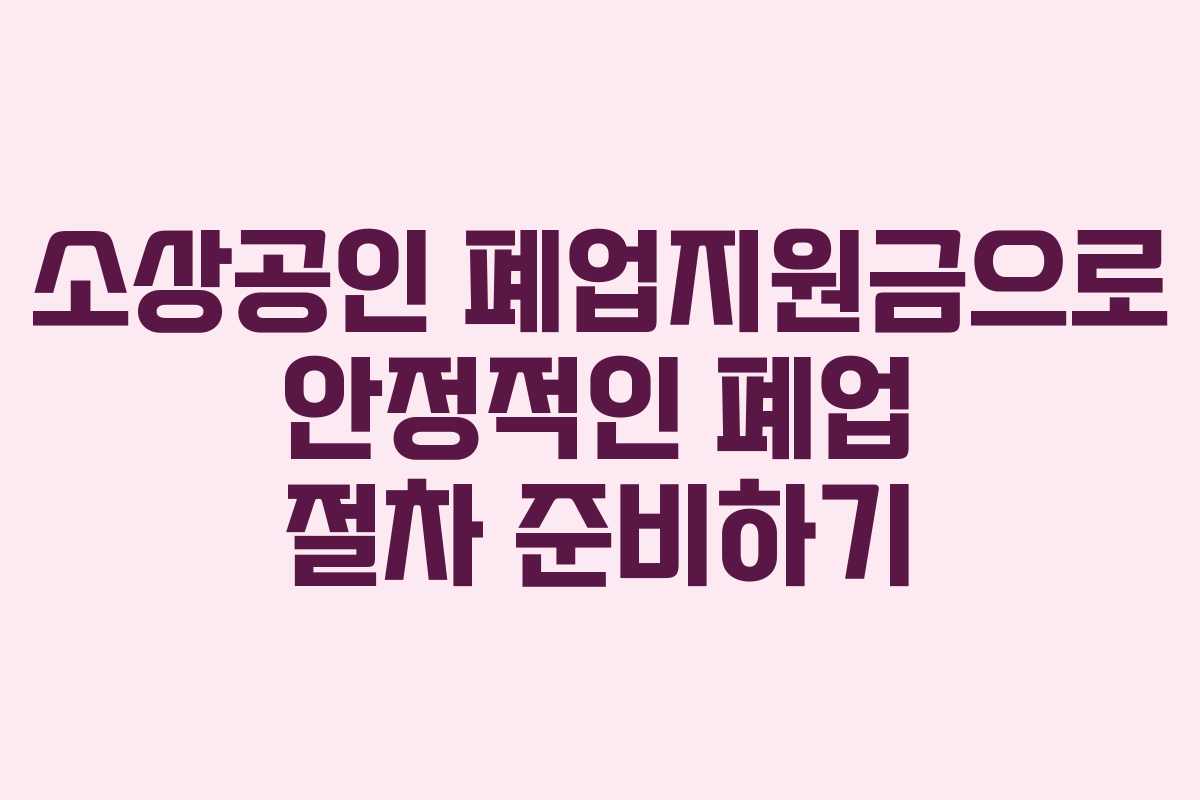 소상공인 폐업지원금으로 안정적인 폐업 절차 준비하기