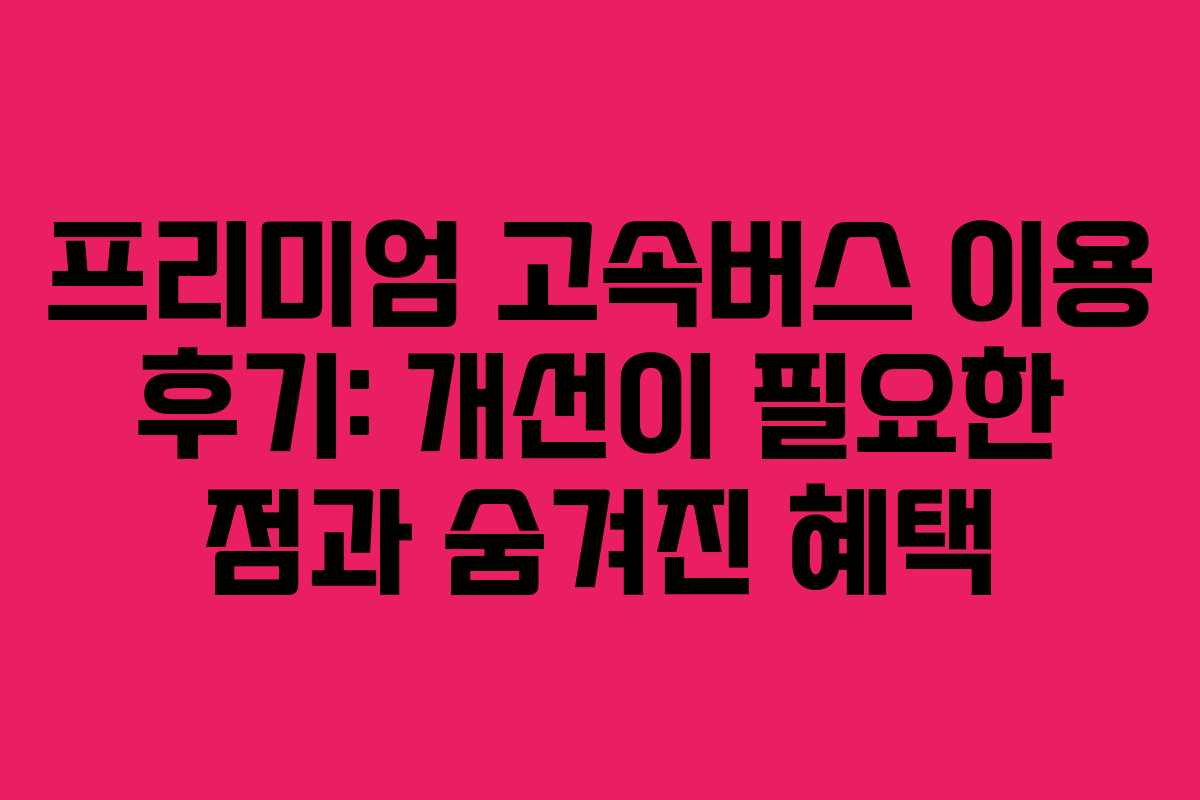 프리미엄 고속버스 이용 후기: 개선이 필요한 점과 숨겨진 혜택 프리미엄 고속버스 이용 후기: 개선이 필요한 점과 숨겨진 혜택