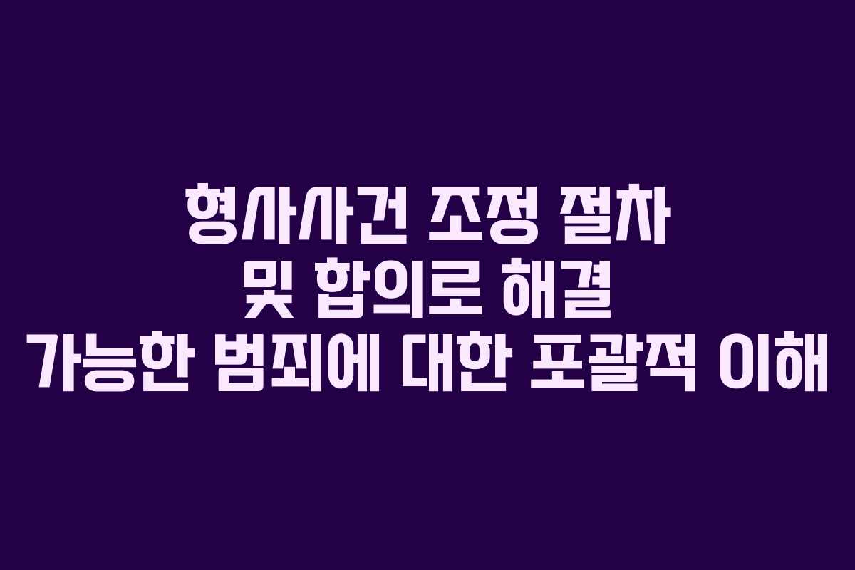 형사사건 조정 절차 및 합의로 해결 가능한 범죄에 대한 포괄적 이해 형사사건 조정 절차 및 합의로 해결 가능한 범죄에 대한 포괄적 이해