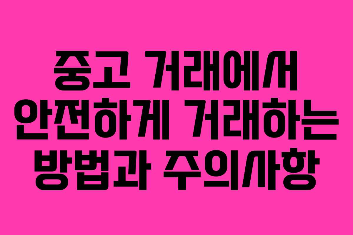 중고 거래에서 안전하게 거래하는 방법과 주의사항 중고 거래에서 안전하게 거래하는 방법과 주의사항