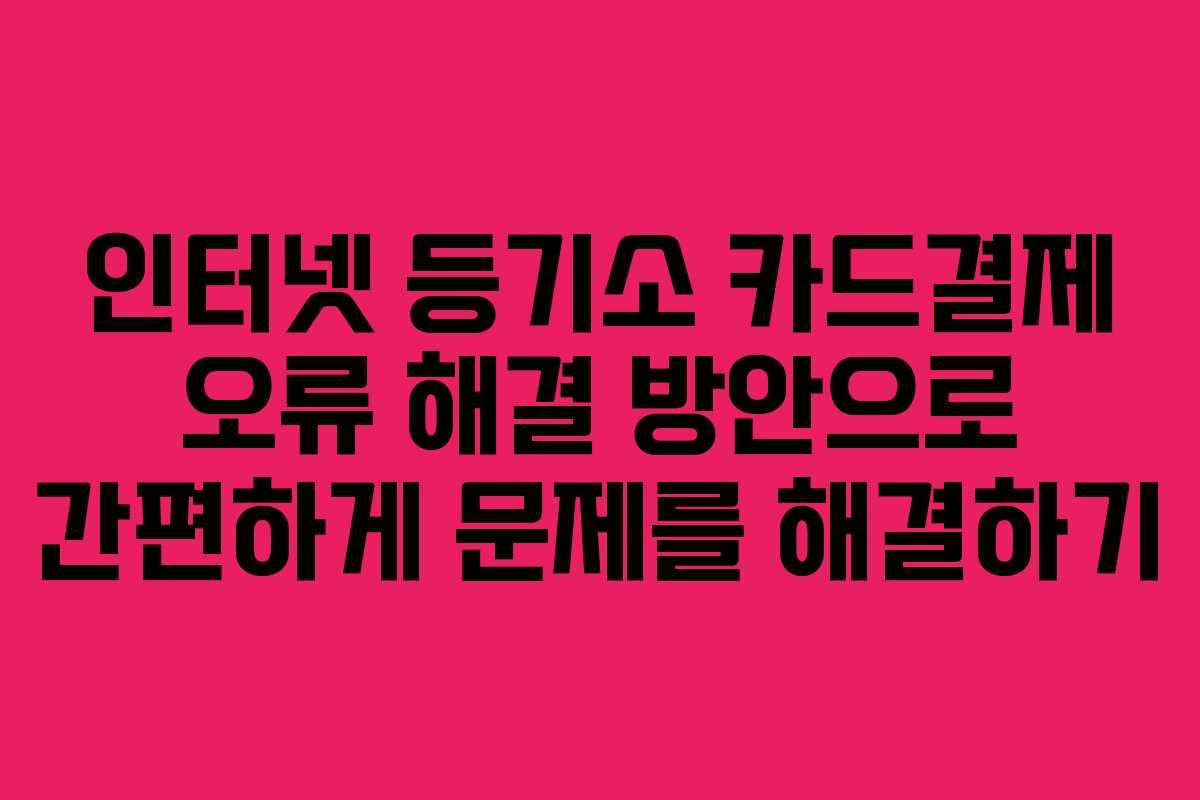 인터넷 등기소 카드결제 오류 해결 방안으로 간편하게 문제를 해결하기