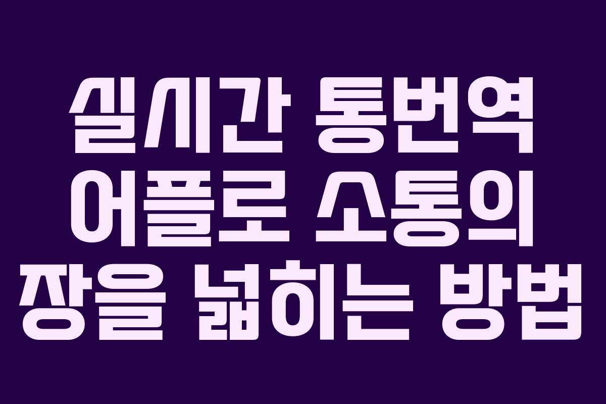실시간 통번역 어플로 소통의 장을 넓히는 방법