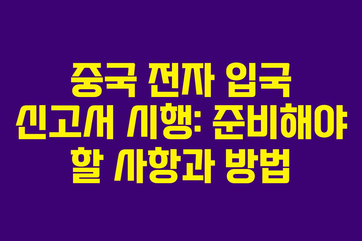 중국 전자 입국 신고서 시행: 준비해야 할 사항과 방법