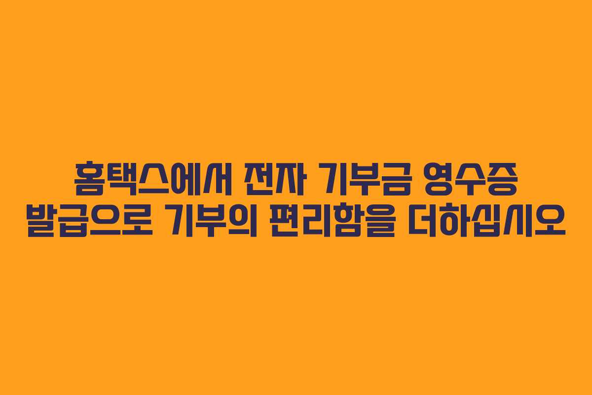 홈택스에서 전자 기부금 영수증 발급으로 기부의 편리함을 더하십시오