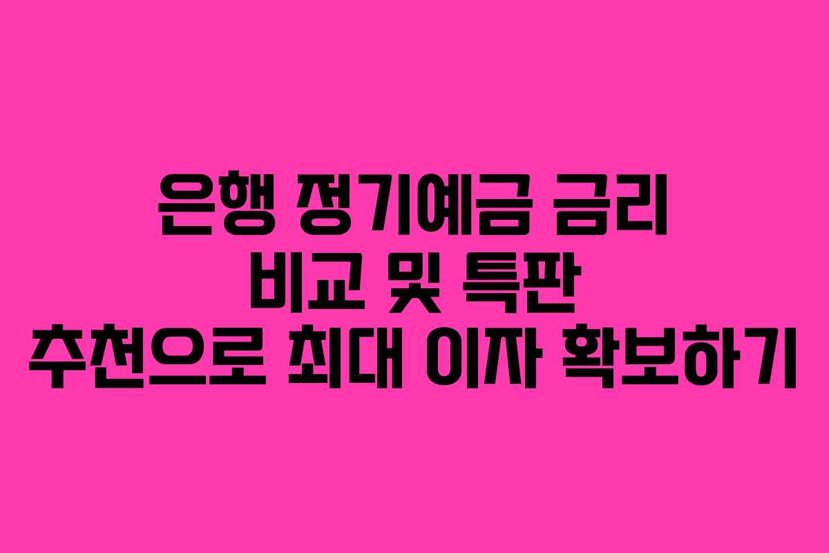 은행 정기예금 금리 비교 및 특판 추천으로 최대 이자 확보하기