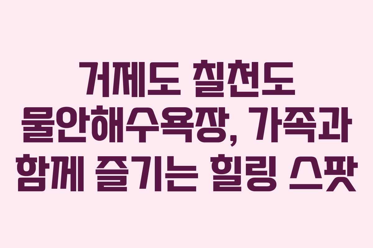 거제도 칠천도 물안해수욕장, 가족과 함께 즐기는 힐링 스팟