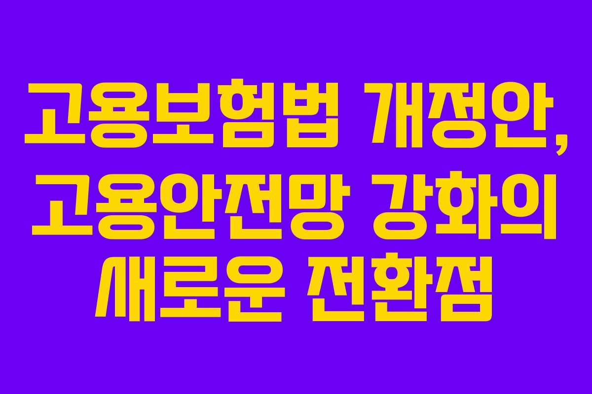 고용보험법 개정안, 고용안전망 강화의 새로운 전환점
