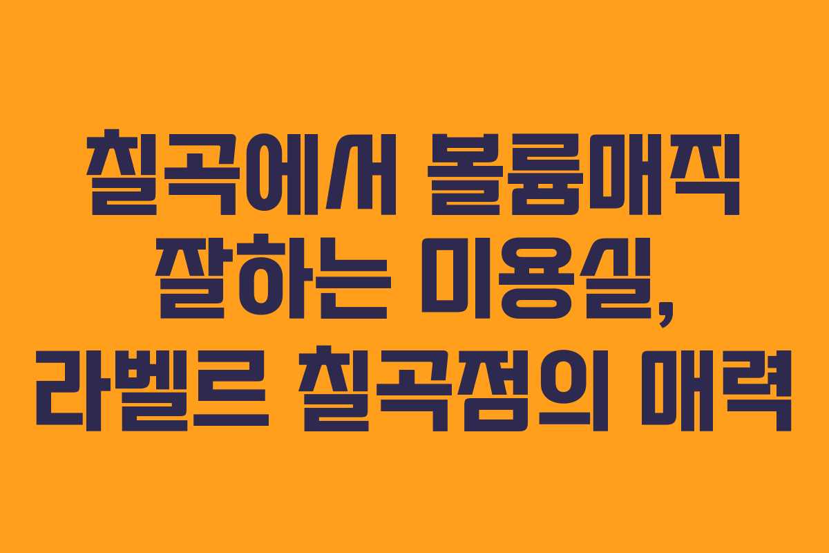 칠곡에서 볼륨매직 잘하는 미용실, 라벨르 칠곡점의 매력