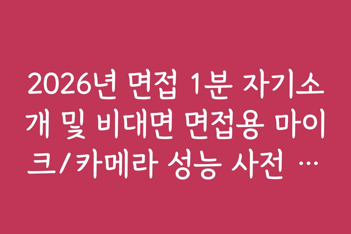 2026년 면접 1분 자기소개 및 비대면 면접용 마이크/카메라 성능 사전 체크