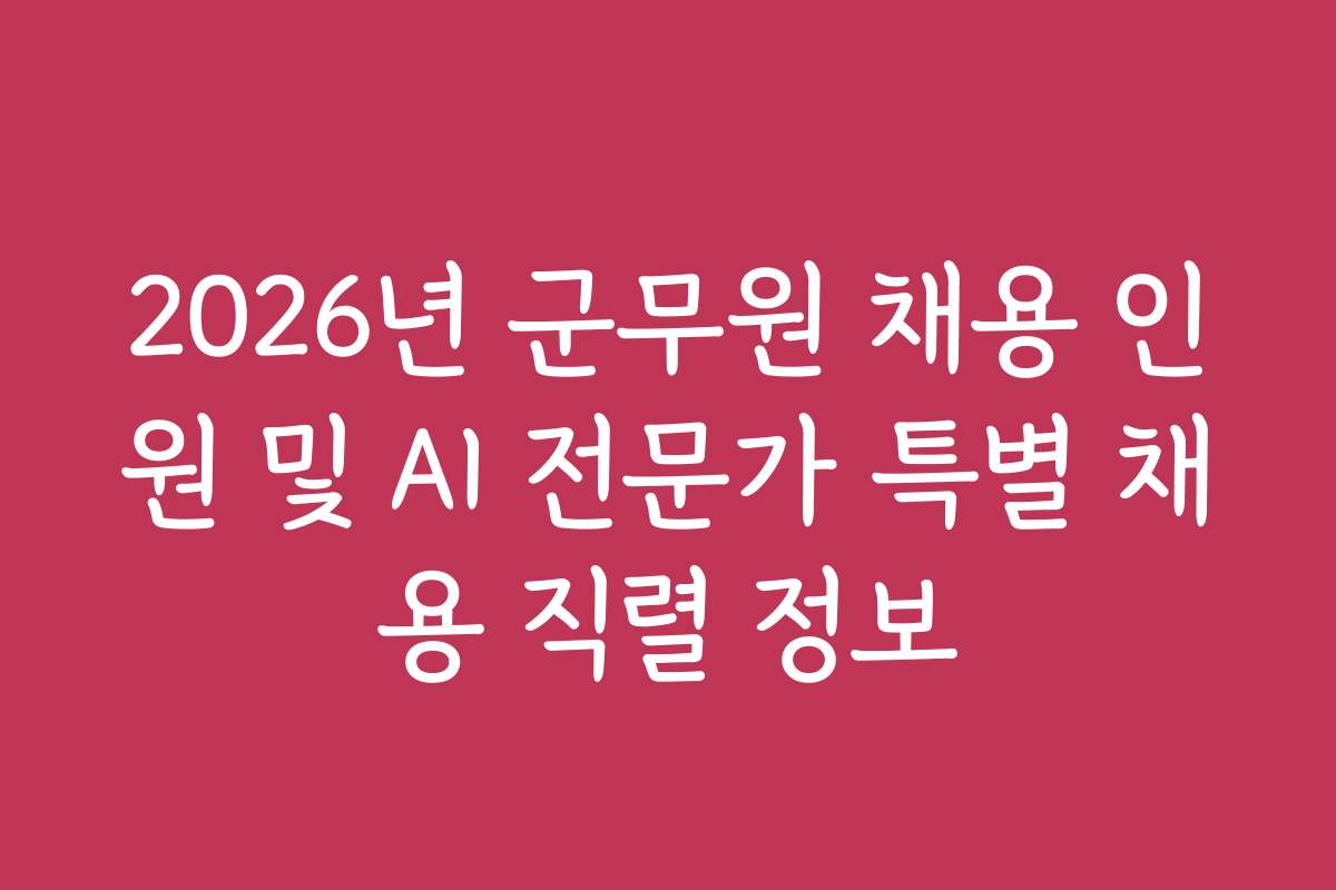 2026년 군무원 채용 인원 및 AI 전문가 특별 채용 직렬 정보 2026년 군무원 채용 인원 및 AI 전문가 특별 채용 직렬 정보