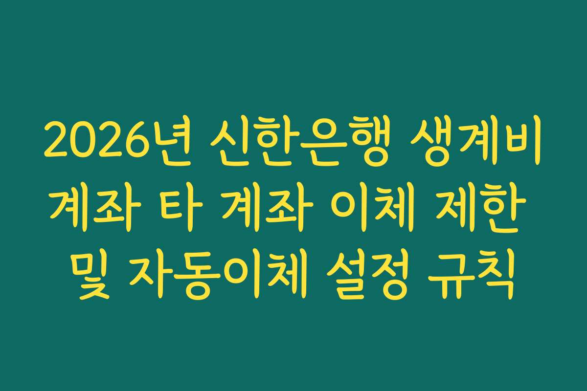 2026년 신한은행 생계비계좌 타 계좌 이체 제한 및 자동이체 설정 규칙