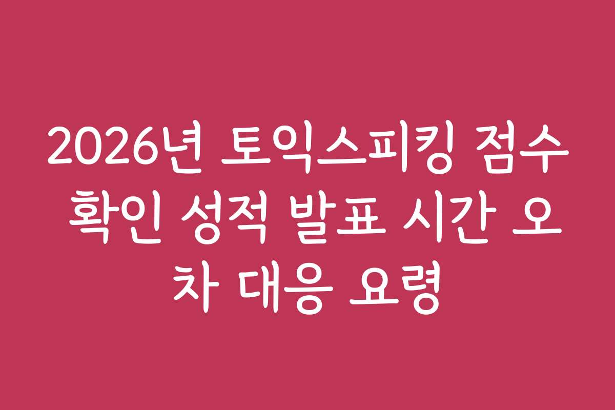 2026년 토익스피킹 점수 확인 성적 발표 시간 오차 대응 요령
