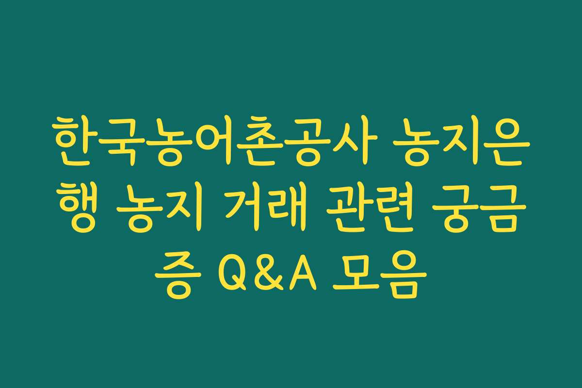 한국농어촌공사 농지은행 농지 거래 관련 궁금증 Q&A 모음