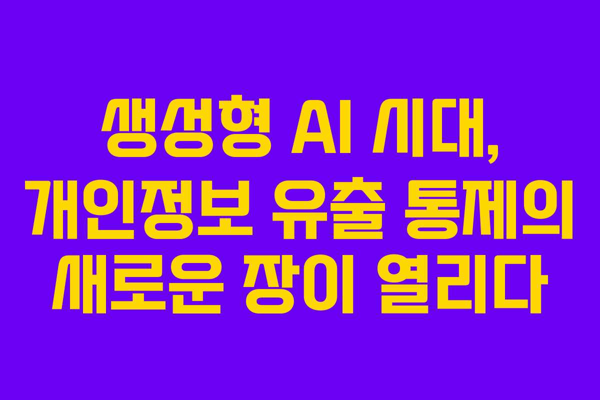 생성형 AI 시대, 개인정보 유출 통제의 새로운 장이 열리다