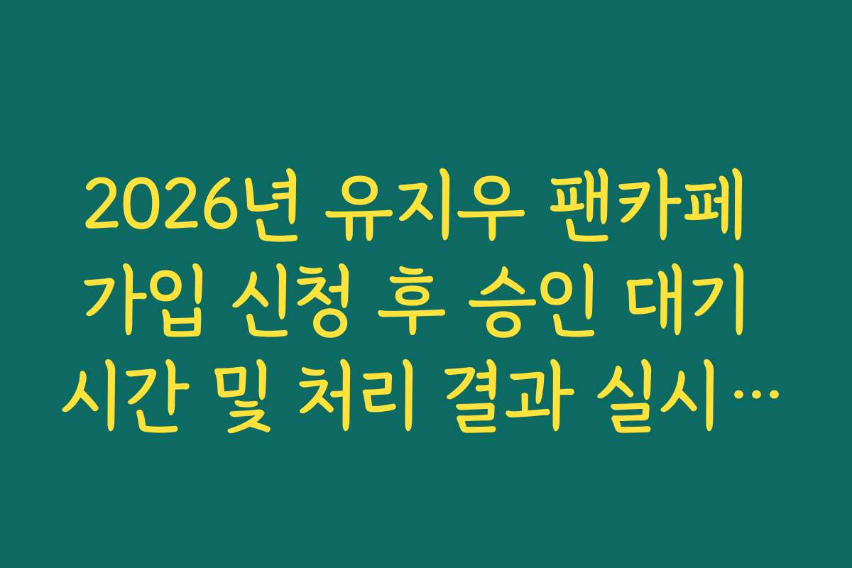 2026년 유지우 팬카페 가입 신청 후 승인 대기 시간 및 처리 결과 실시간 조회