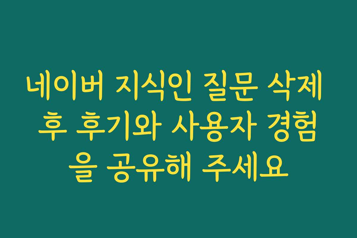 네이버 지식인 질문 삭제 후 후기와 사용자 경험을 공유해 주세요