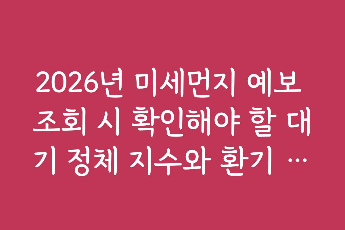 2026년 미세먼지 예보 조회 시 확인해야 할 대기 정체 지수와 환기 적기 2026년 미세먼지 예보 조회 시 확인해야 할 대기 정체 지수와 환기 적기