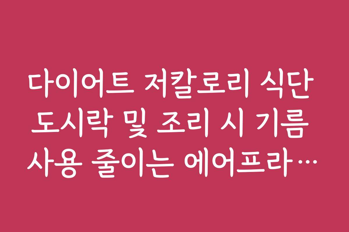 다이어트 저칼로리 식단 도시락 및 조리 시 기름 사용 줄이는 에어프라이어 비법