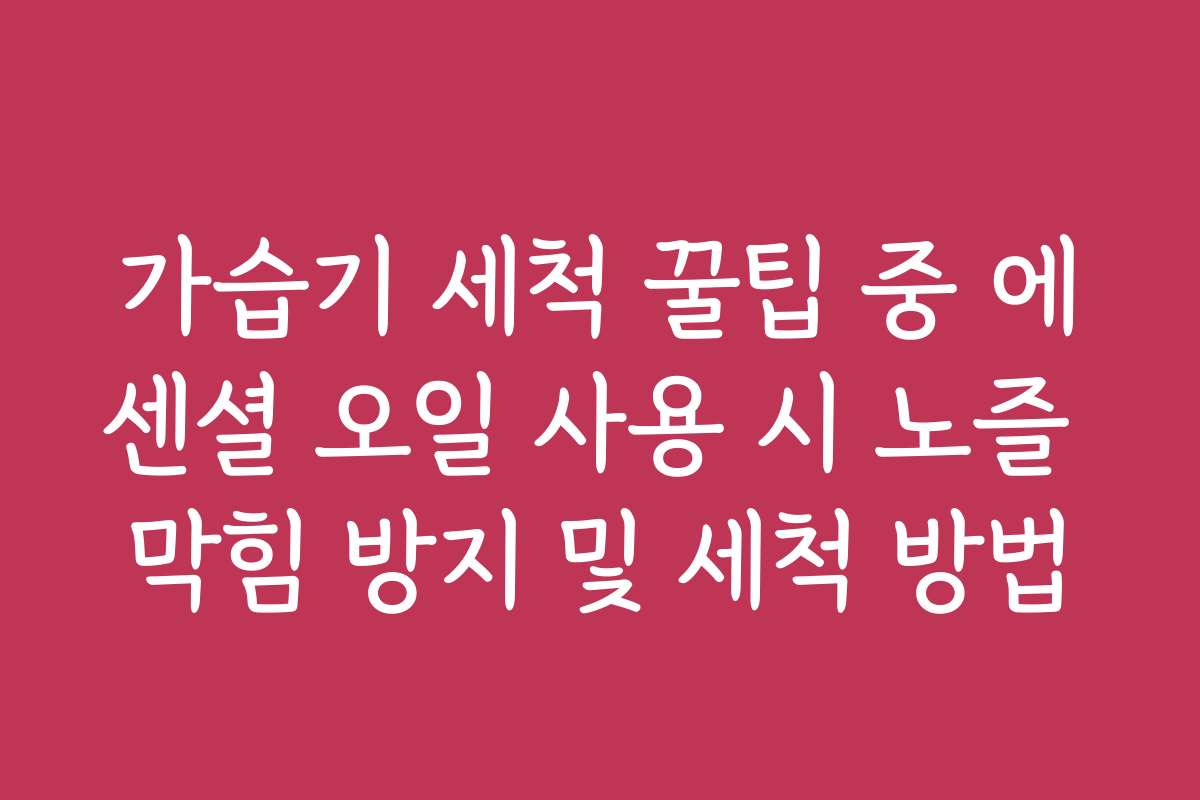 가습기 세척 꿀팁 중 에센셜 오일 사용 시 노즐 막힘 방지 및 세척 방법 가습기 세척 꿀팁 중 에센셜 오일 사용 시 노즐 막힘 방지 및 세척 방법