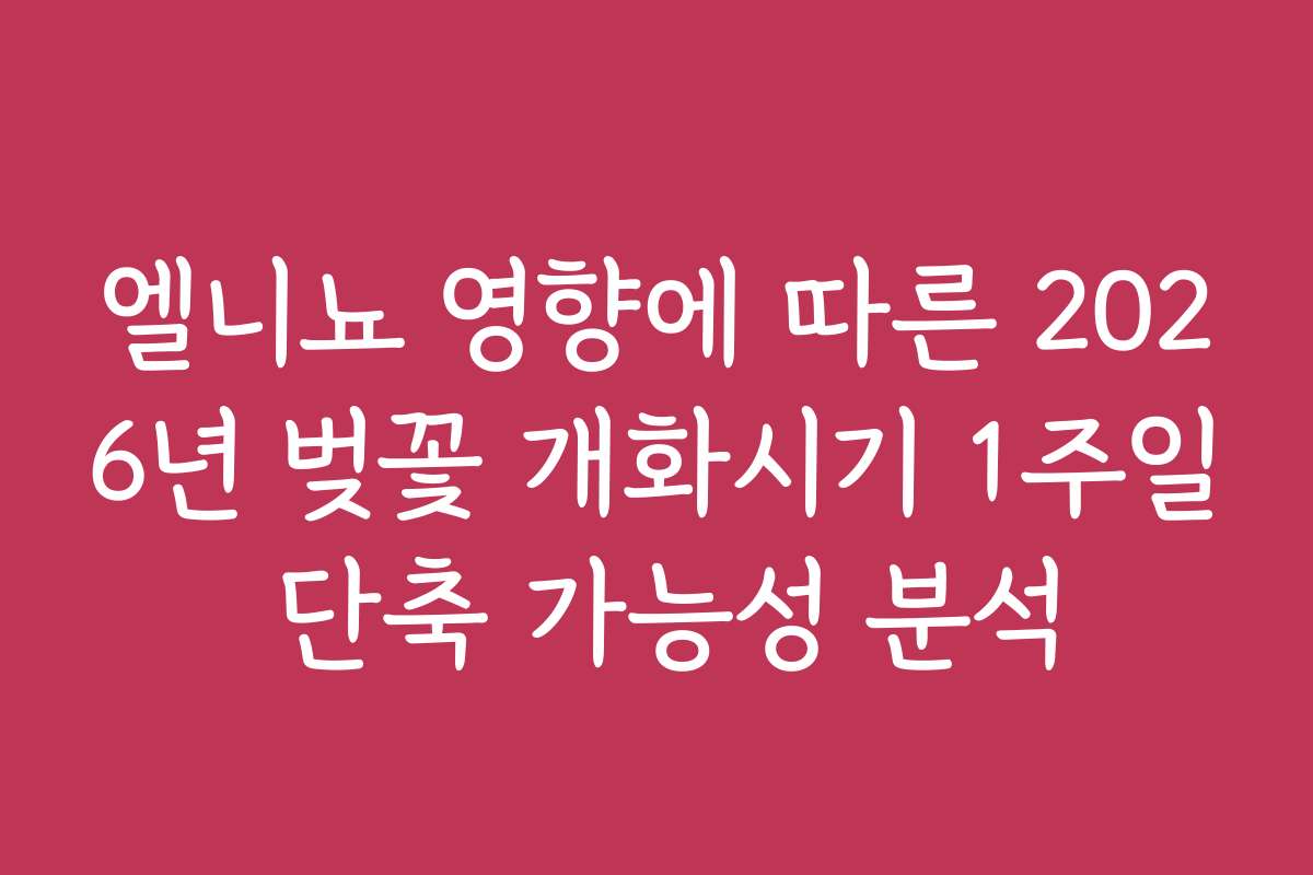 엘니뇨 영향에 따른 2026년 벚꽃 개화시기 1주일 단축 가능성 분석