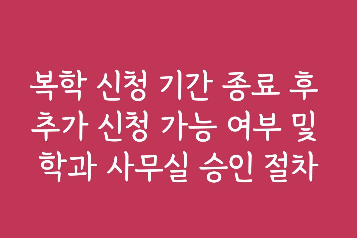 복학 신청 기간 종료 후 추가 신청 가능 여부 및 학과 사무실 승인 절차 복학 신청 기간 종료 후 추가 신청 가능 여부 및 학과 사무실 승인 절차