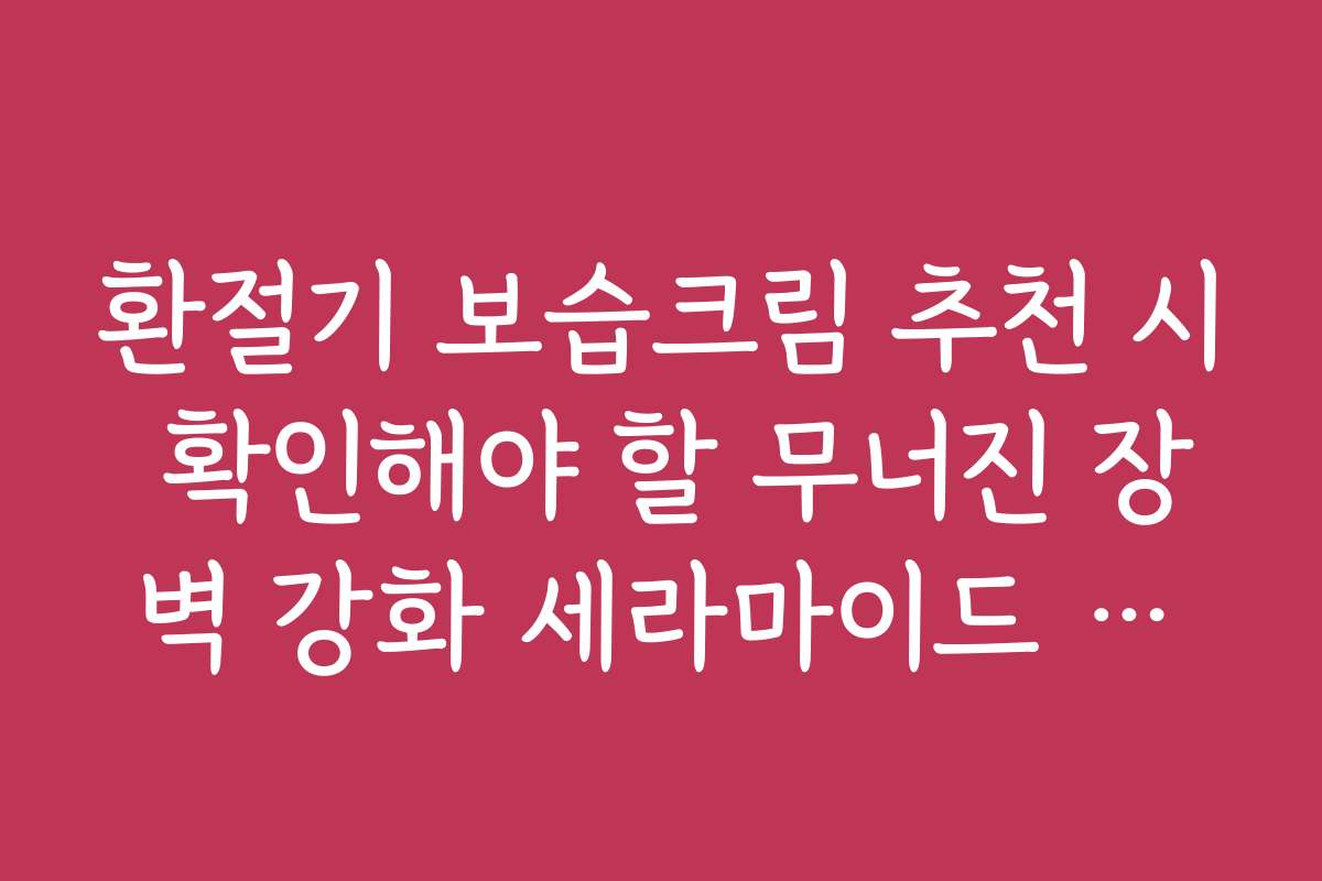 환절기 보습크림 추천 시 확인해야 할 무너진 장벽 강화 세라마이드 배합비 환절기 보습크림 추천 시 확인해야 할 무너진 장벽 강화 세라마이드 배합비