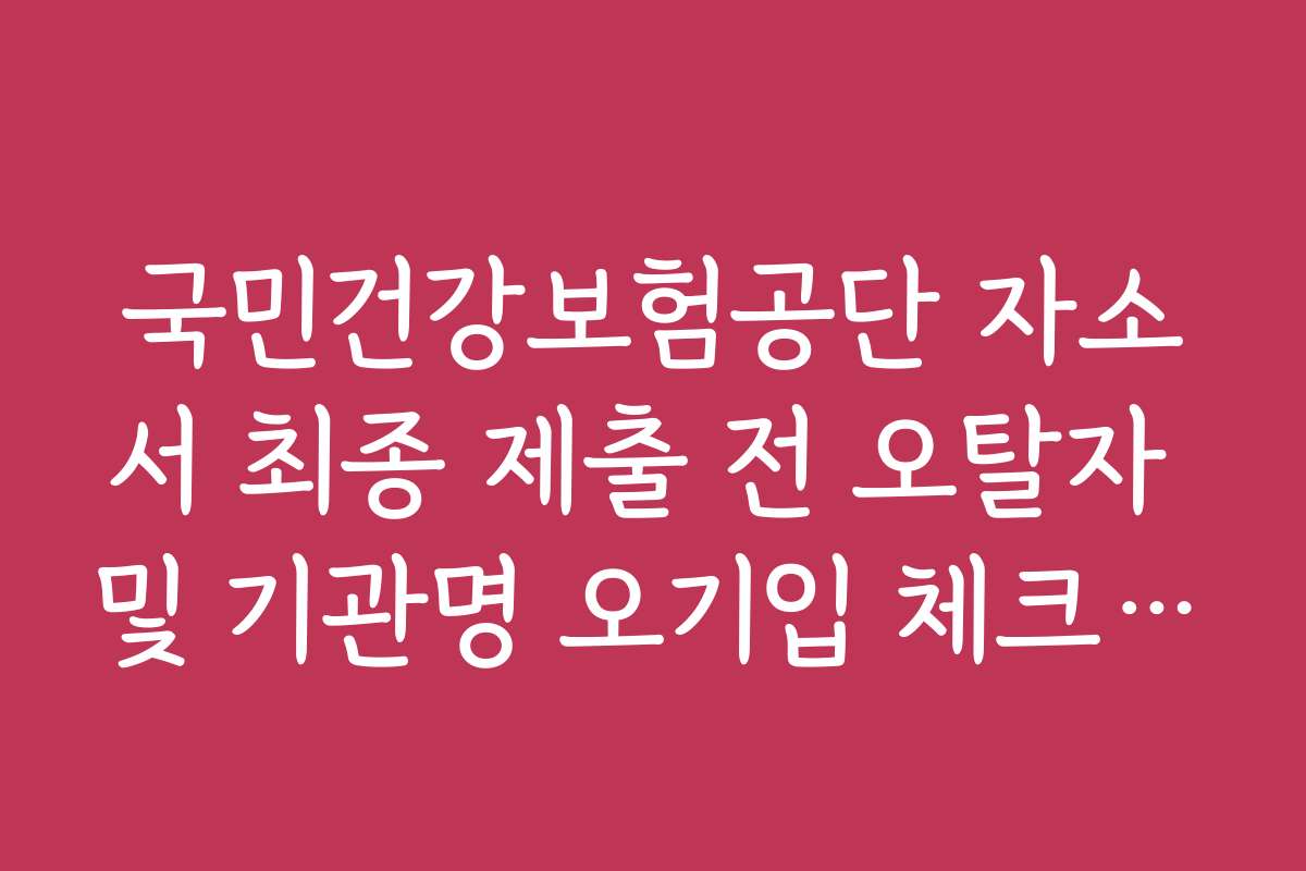 국민건강보험공단 자소서 최종 제출 전 오탈자 및 기관명 오기입 체크리스트 국민건강보험공단 자소서 최종 제출 전 오탈자 및 기관명 오기입 체크리스트