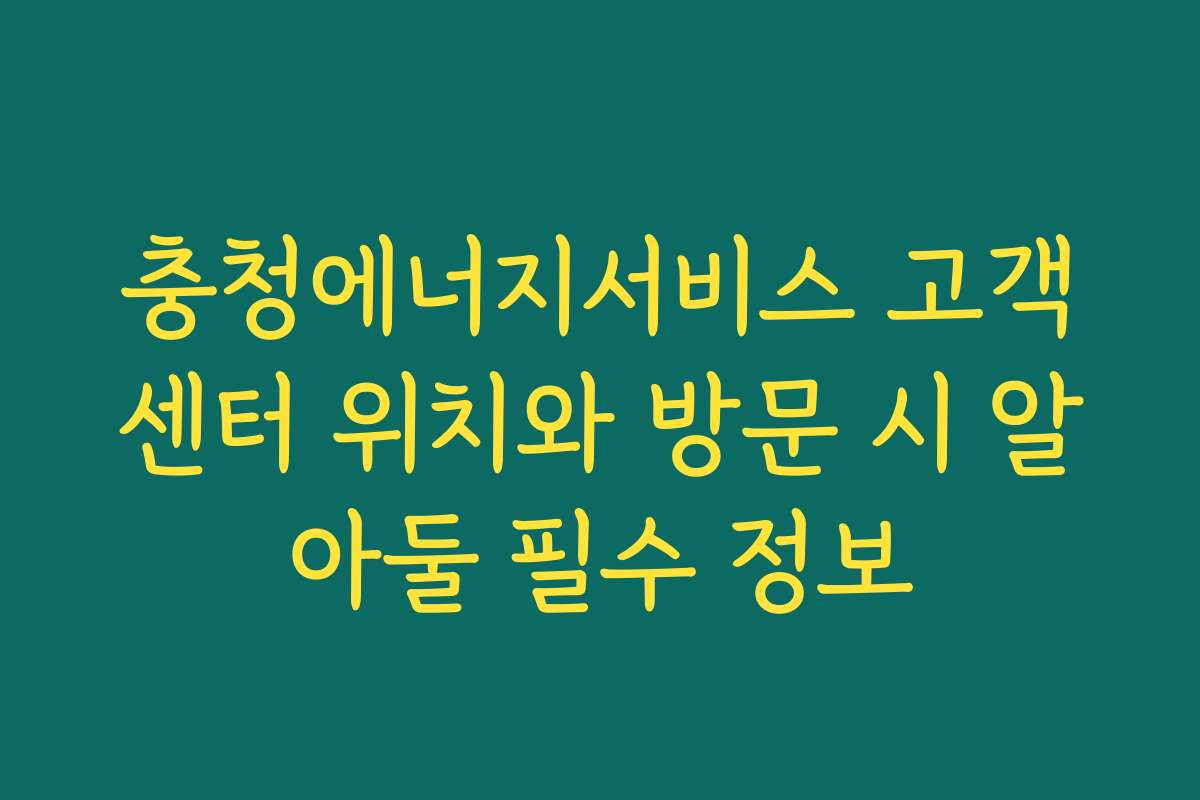 충청에너지서비스 고객센터 위치와 방문 시 알아둘 필수 정보 충청에너지서비스 고객센터 위치와 방문 시 알아둘 필수 정보