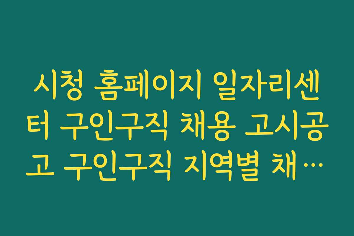 시청 홈페이지 일자리센터 구인구직 채용 고시공고 구인구직 지역별 채용 조건과 지원 방법