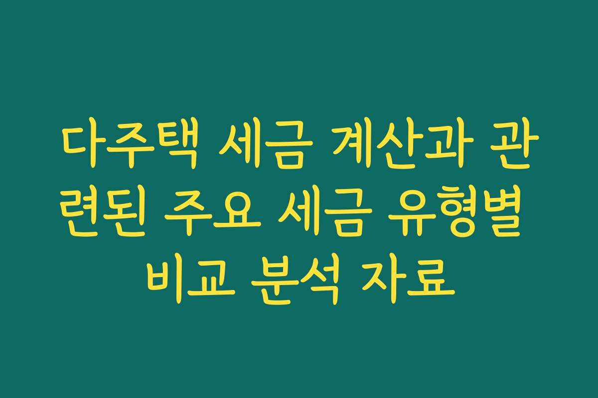 다주택 세금 계산과 관련된 주요 세금 유형별 비교 분석 자료