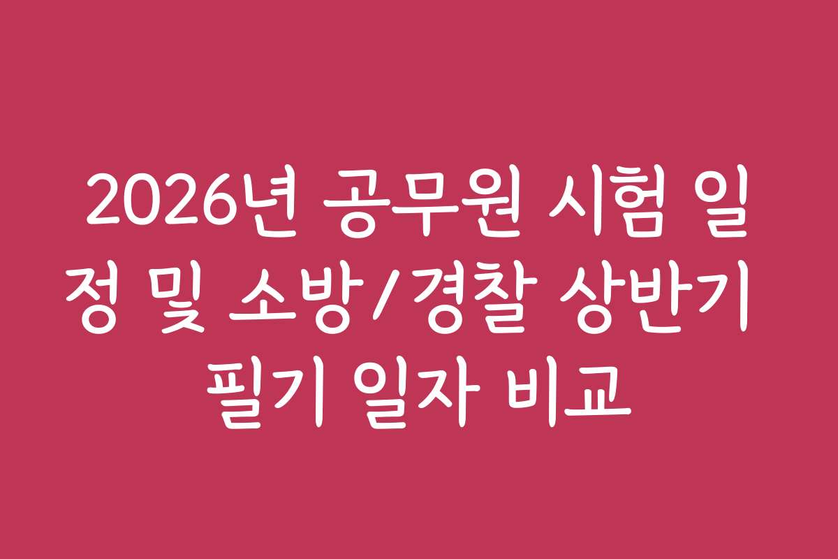 2026년 공무원 시험 일정 및 소방/경찰 상반기 필기 일자 비교