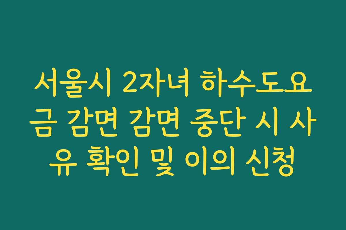 서울시 2자녀 하수도요금 감면 감면 중단 시 사유 확인 및 이의 신청