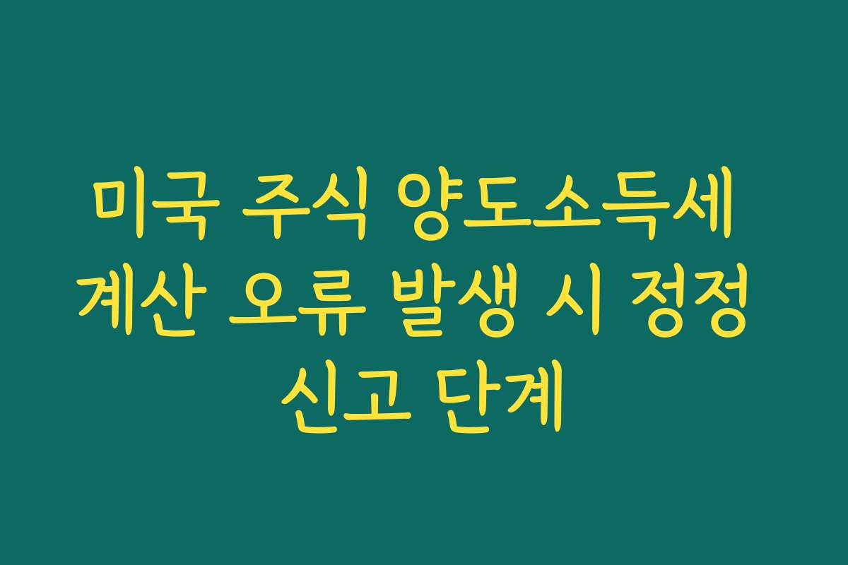 미국 주식 양도소득세 계산 오류 발생 시 정정 신고 단계