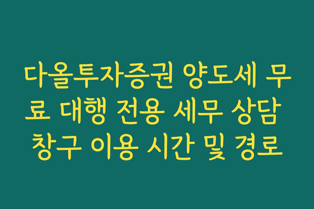 다올투자증권 양도세 무료 대행 전용 세무 상담 창구 이용 시간 및 경로