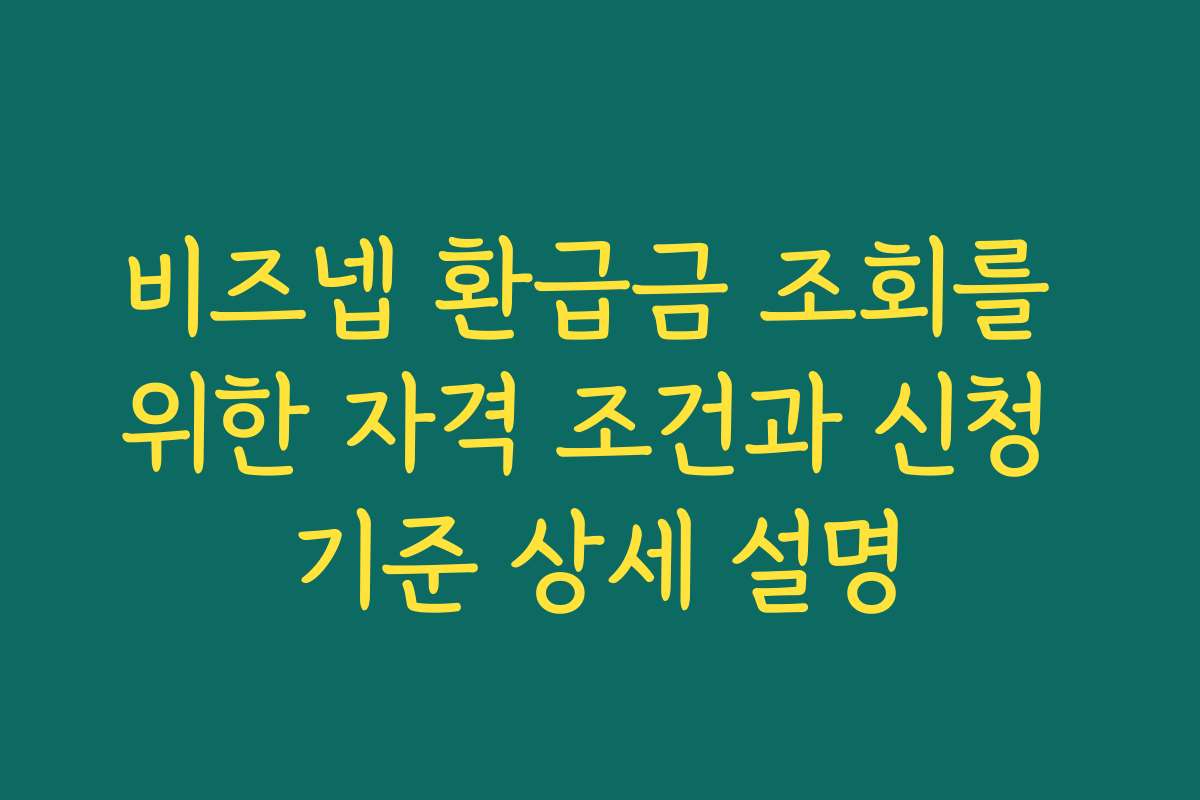 비즈넵 환급금 조회를 위한 자격 조건과 신청 기준 상세 설명 비즈넵 환급금 조회를 위한 자격 조건과 신청 기준 상세 설명