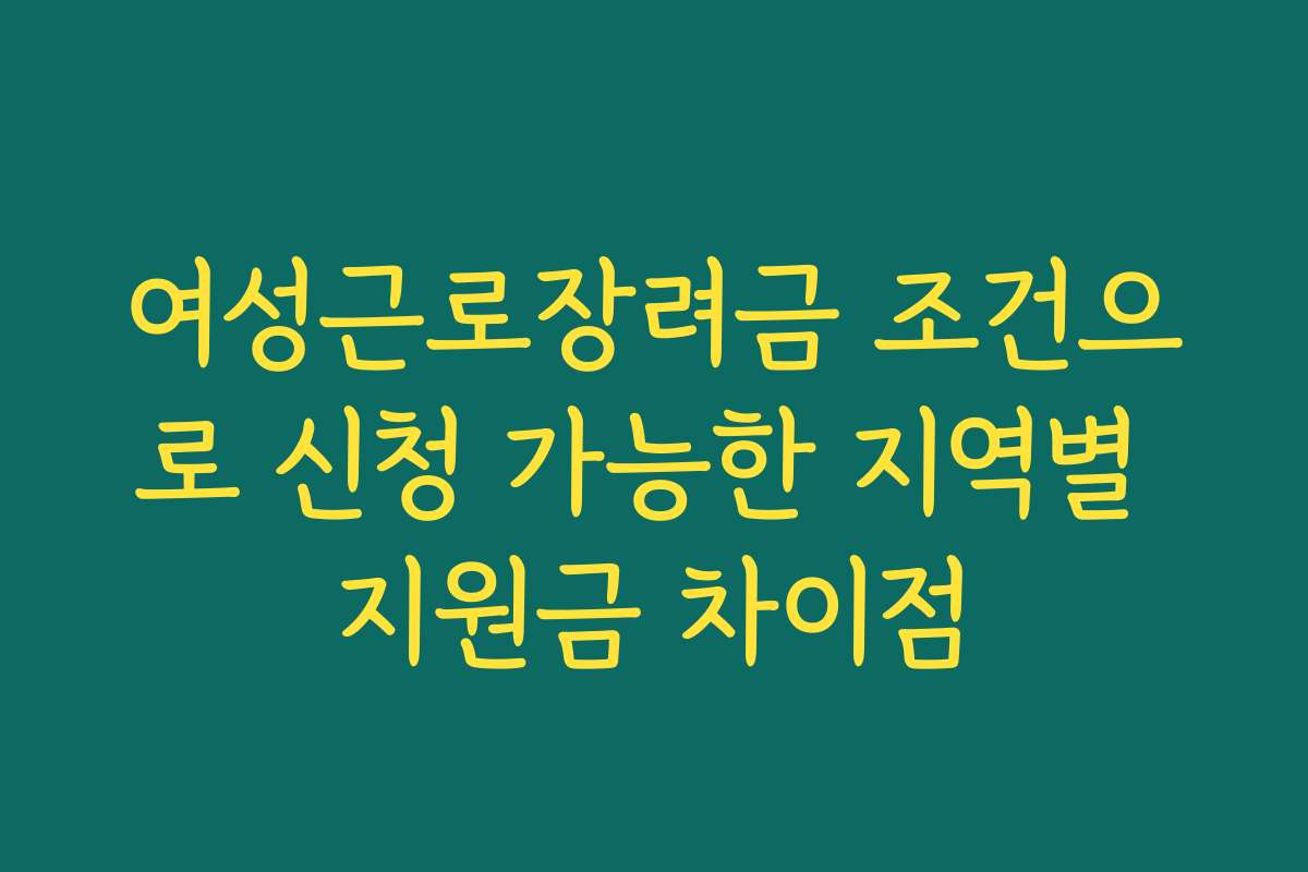 여성근로장려금 조건으로 신청 가능한 지역별 지원금 차이점