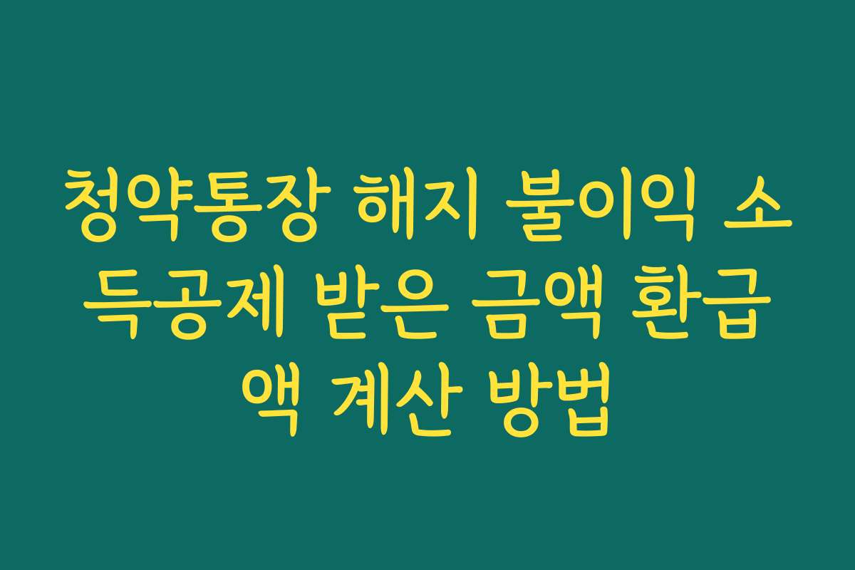 청약통장 해지 불이익 소득공제 받은 금액 환급액 계산 방법
