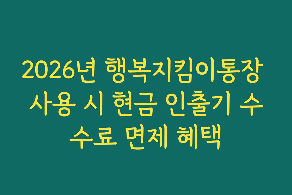 2026년 행복지킴이통장 사용 시 현금 인출기 수수료 면제 혜택