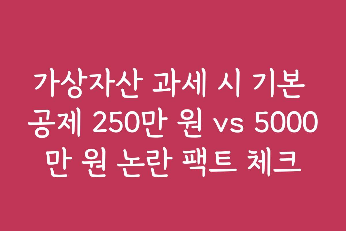 가상자산 과세 시 기본 공제 250만 원 vs 5000만 원 논란 팩트 체크 가상자산 과세 시 기본 공제 250만 원 vs 5000만 원 논란 팩트 체크