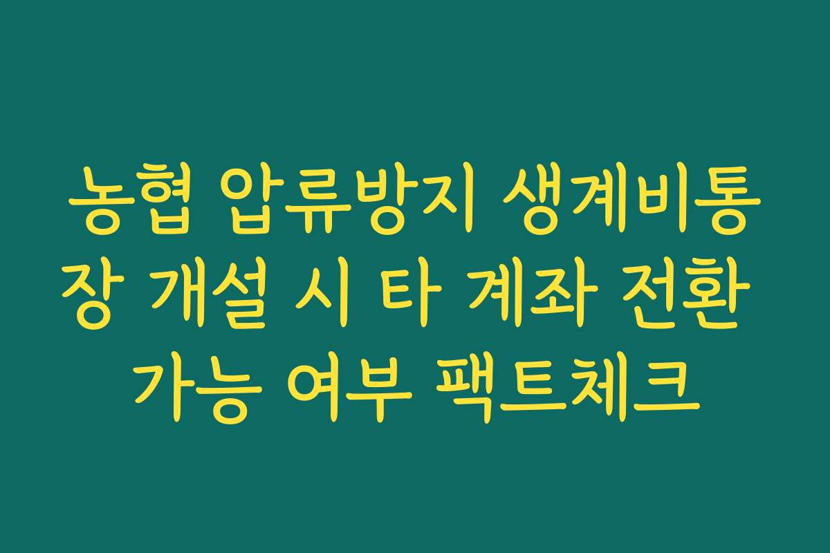 농협 압류방지 생계비통장 개설 시 타 계좌 전환 가능 여부 팩트체크
