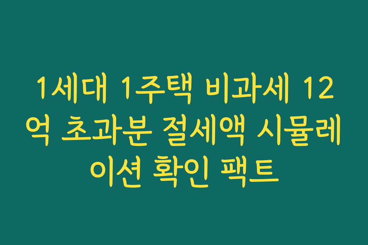 1세대 1주택 비과세 12억 초과분 절세액 시뮬레이션 확인 팩트