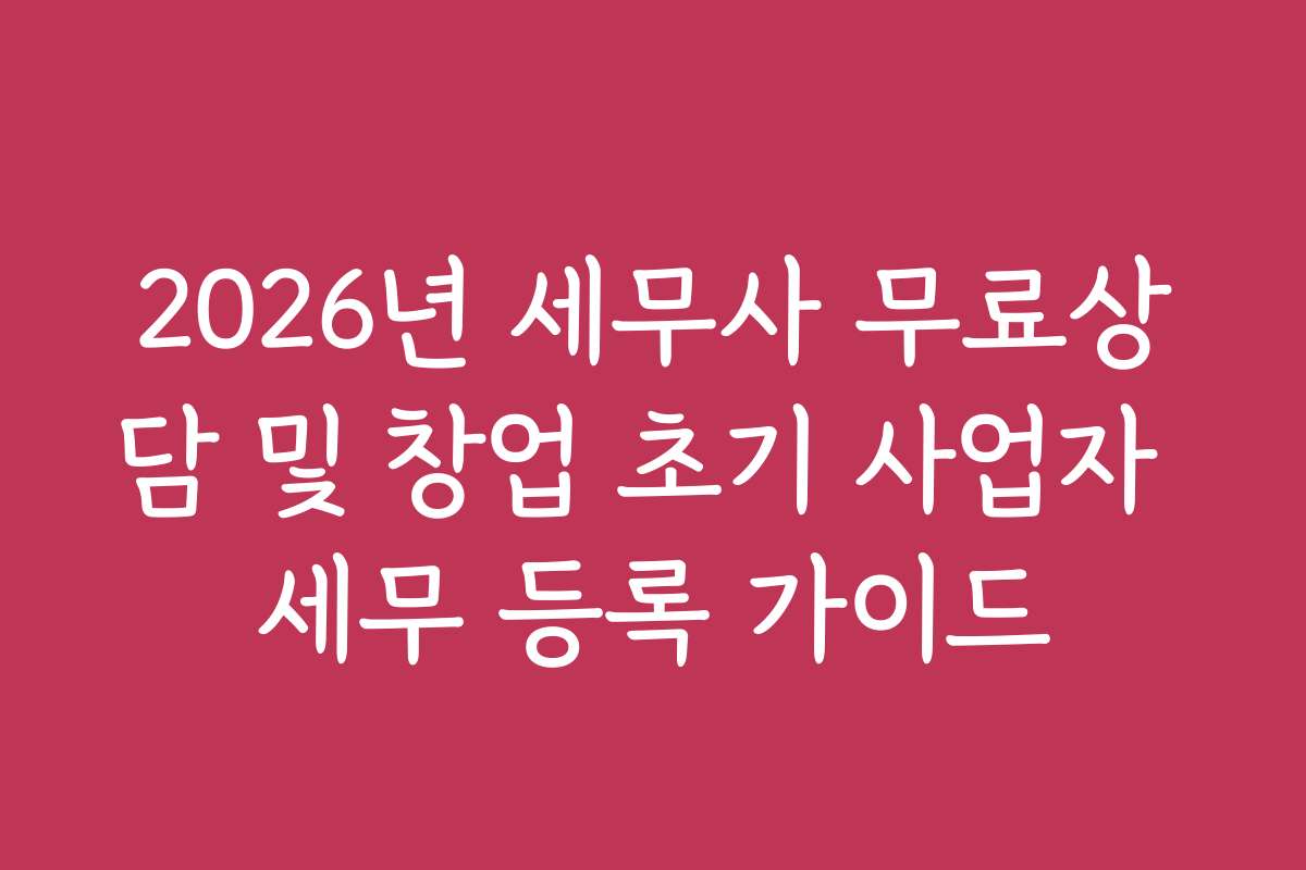 2026년 세무사 무료상담 및 창업 초기 사업자 세무 등록 가이드 2026년 세무사 무료상담 및 창업 초기 사업자 세무 등록 가이드