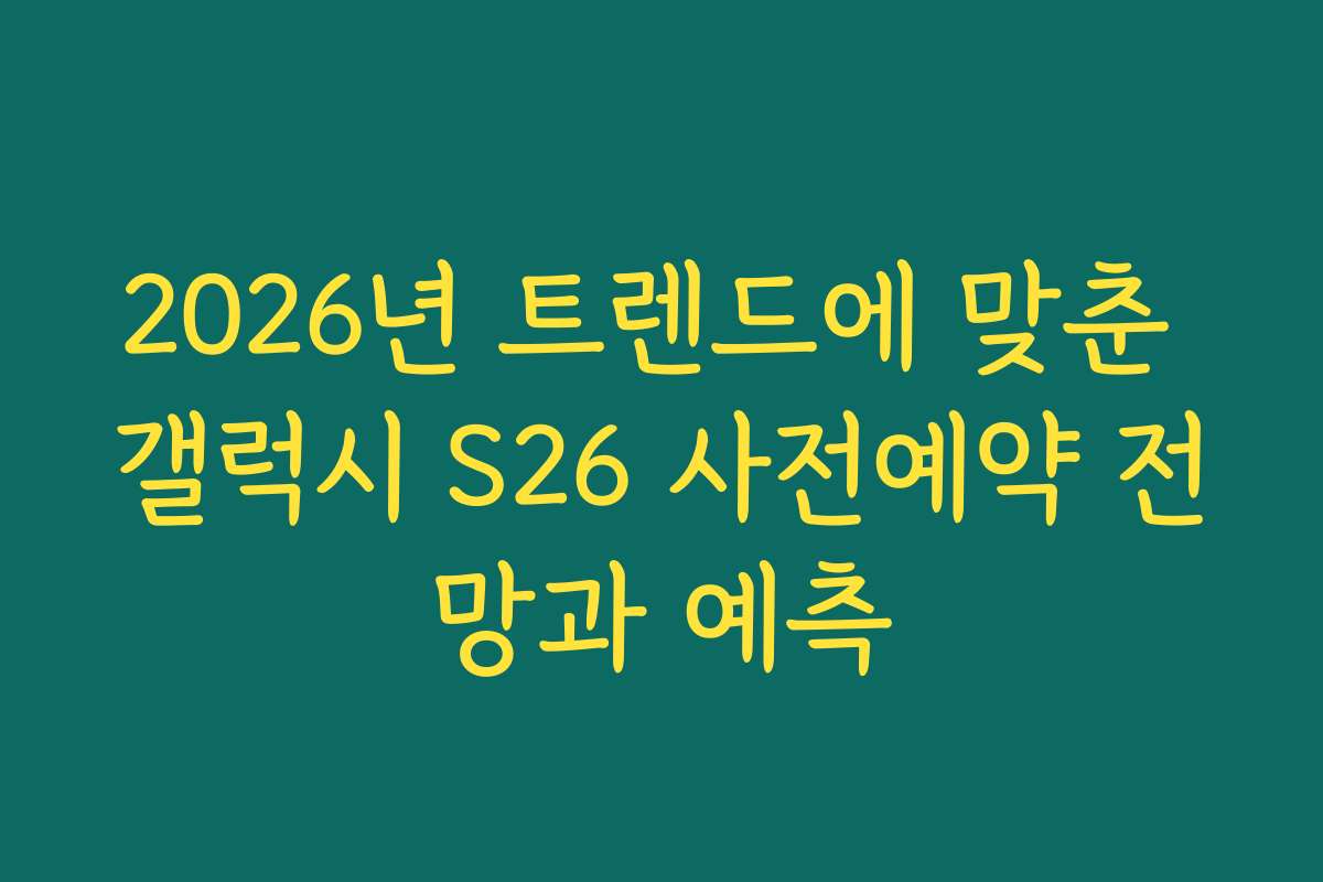2026년 트렌드에 맞춘 갤럭시 S26 사전예약 전망과 예측
