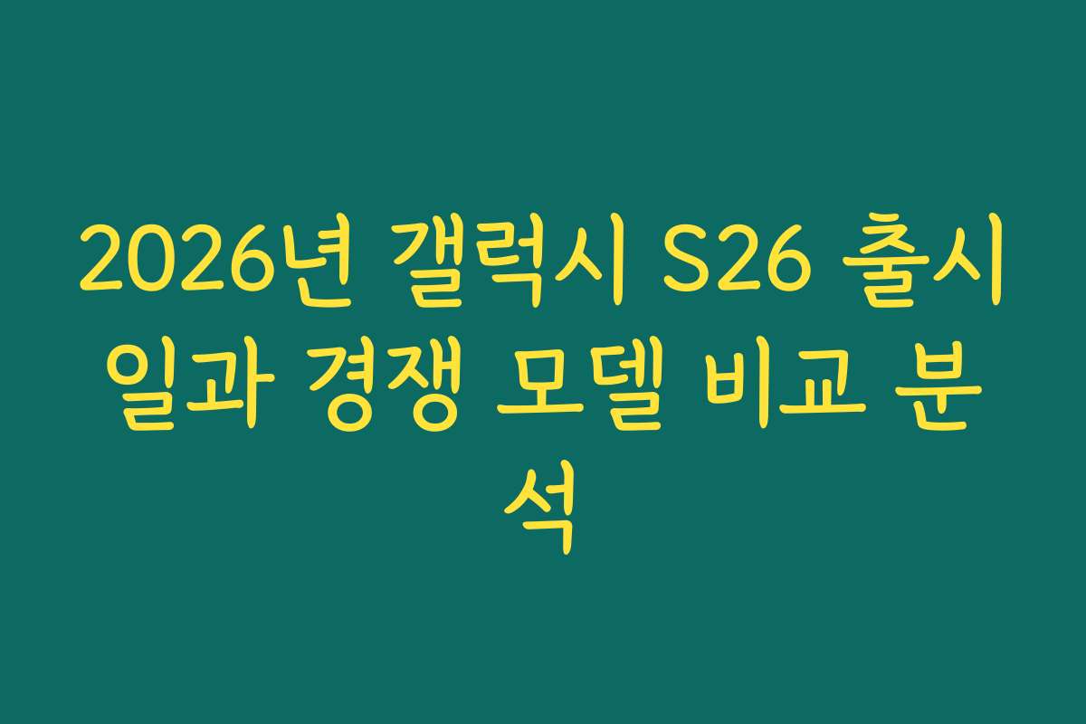 2026년 갤럭시 S26 출시일과 경쟁 모델 비교 분석