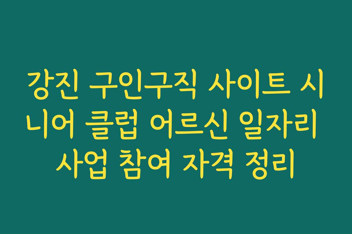 강진 구인구직 사이트 시니어 클럽 어르신 일자리 사업 참여 자격 정리
